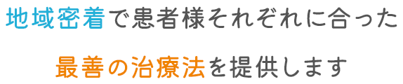 地域密着で患者様それぞれに合った最善の治療法を提供します